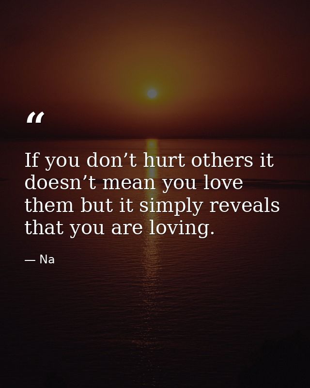 If you don’t hurt others it doesn’t mean you love them but it simply reveals that you are loving. — Na