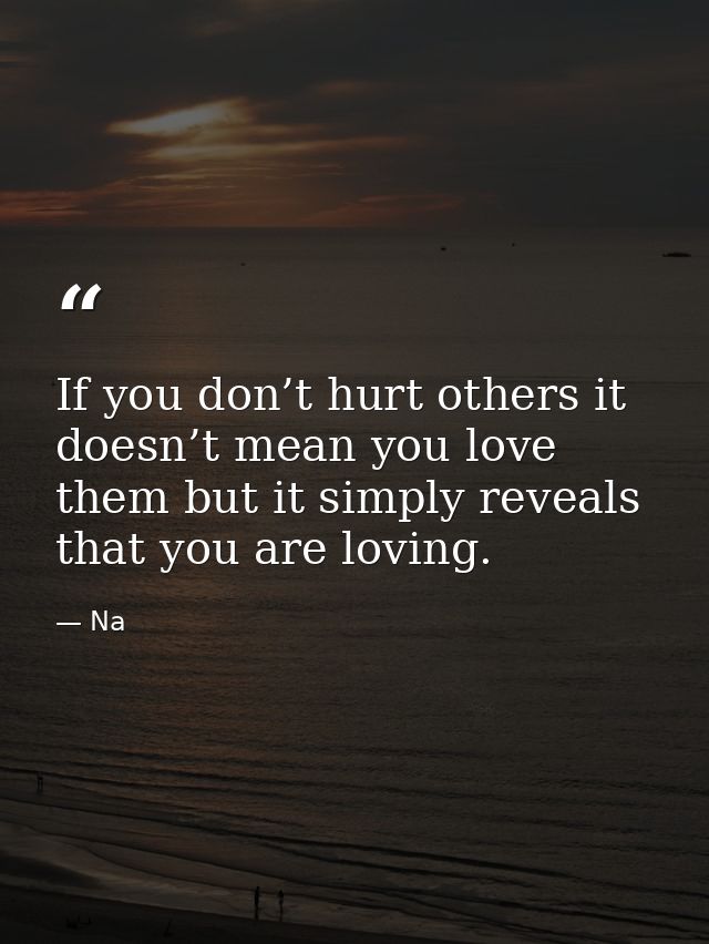If you don’t hurt others it doesn’t mean you love them but it simply reveals that you are loving. — Na