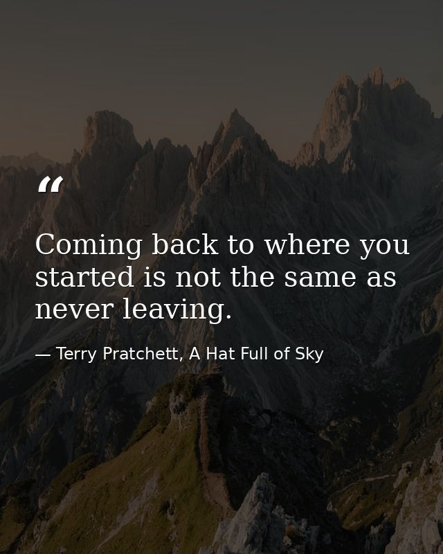 Coming back to where you started is not the same as never leaving. — Terry Pratchett, A Hat Full of Sky