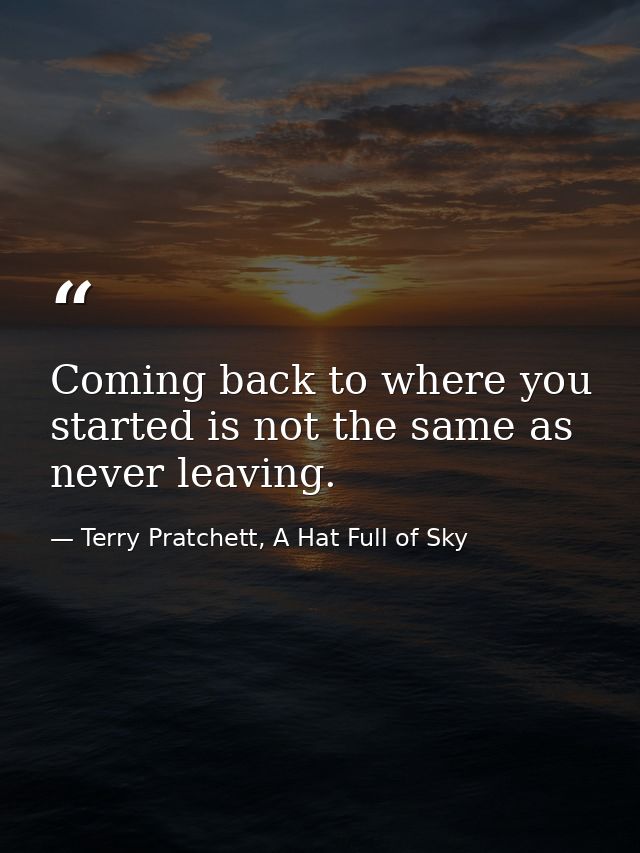 Coming back to where you started is not the same as never leaving. — Terry Pratchett, A Hat Full of Sky