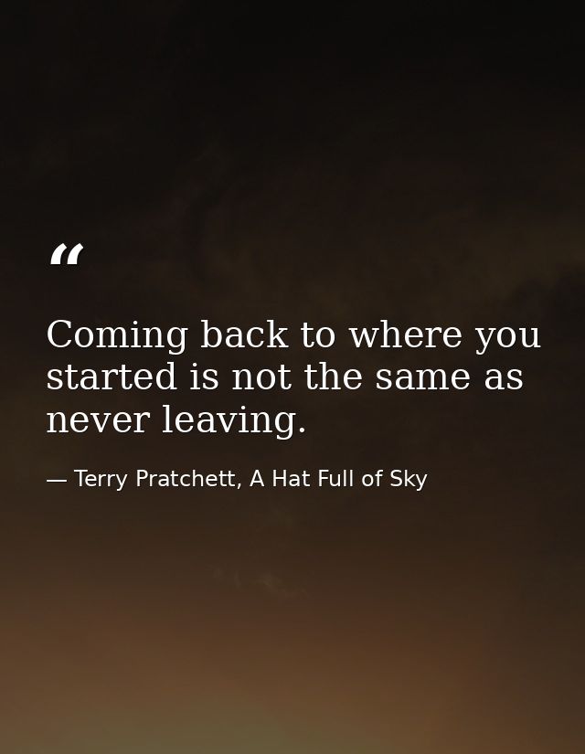 Coming back to where you started is not the same as never leaving. — Terry Pratchett, A Hat Full of Sky