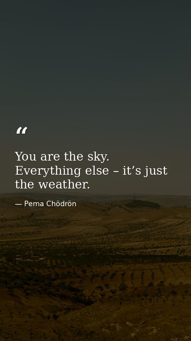 You are the sky. Everything else – it’s just the weather. — Pema Chödrön