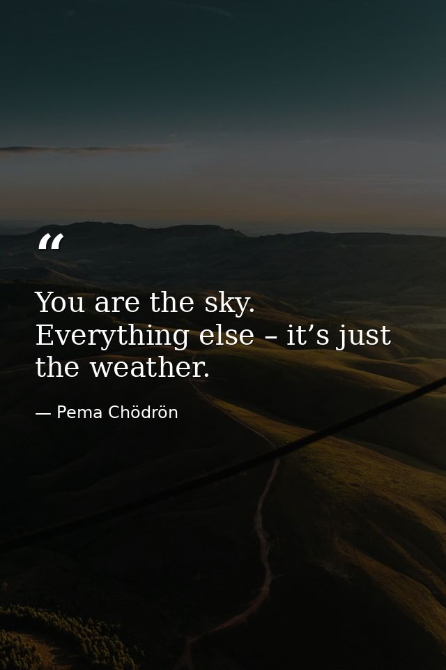 You are the sky. Everything else – it’s just the weather. — Pema Chödrön