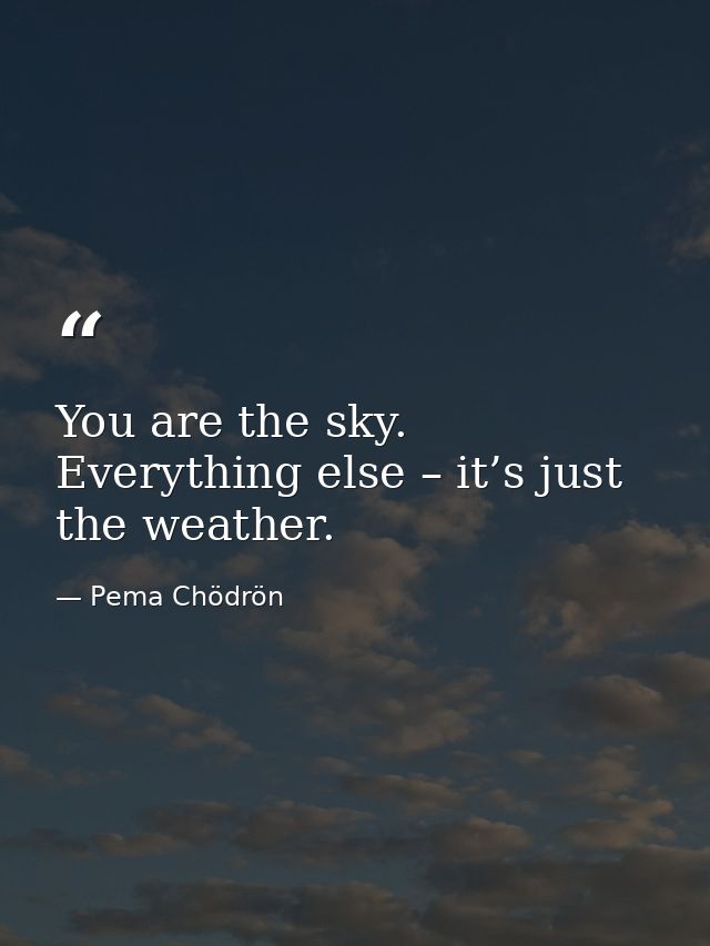 You are the sky. Everything else – it’s just the weather. — Pema Chödrön