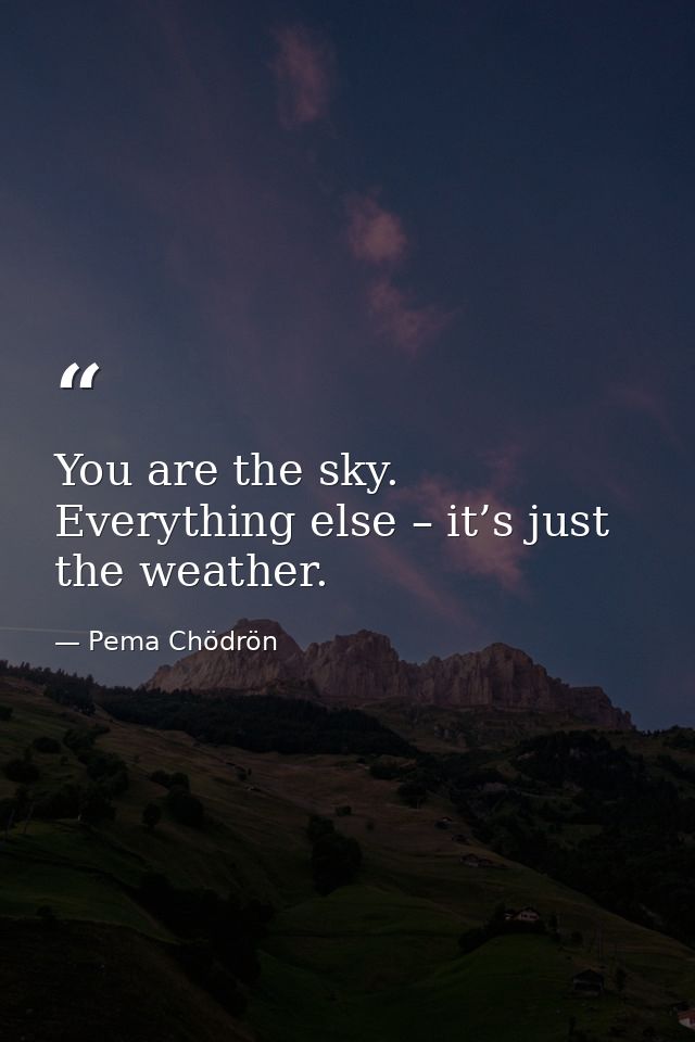 You are the sky. Everything else – it’s just the weather. — Pema Chödrön