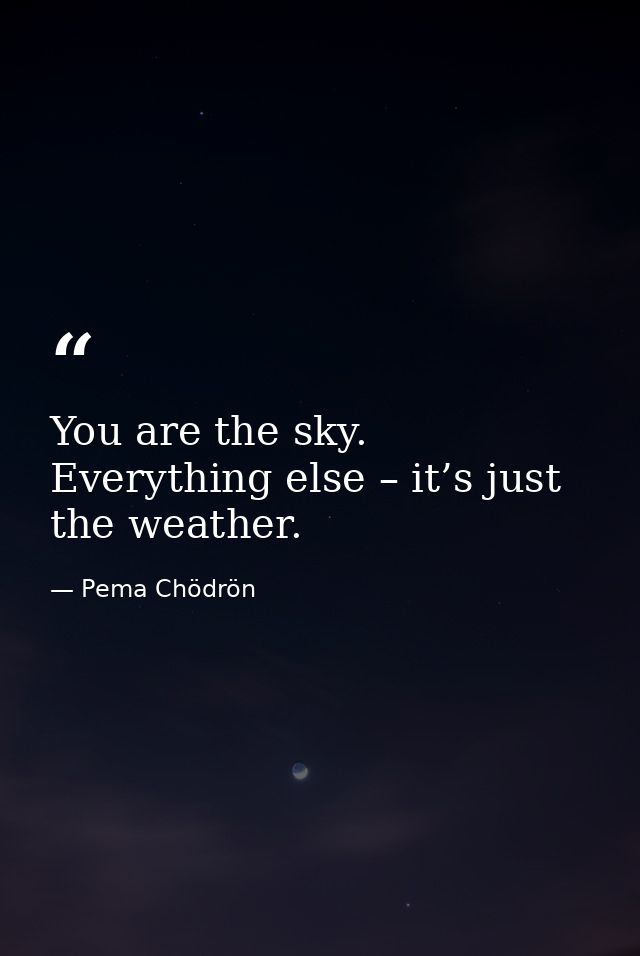 You are the sky. Everything else – it’s just the weather. — Pema Chödrön