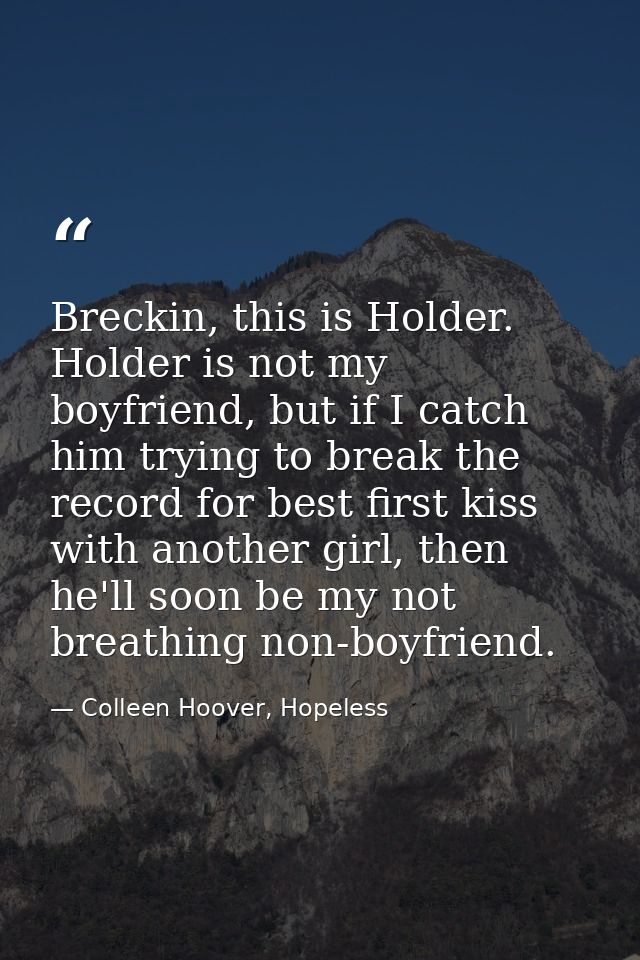 Breckin, this is Holder. Holder is not my boyfriend, but if I catch him trying to break the record for best first kiss w — Colleen Hoover, Hopeless