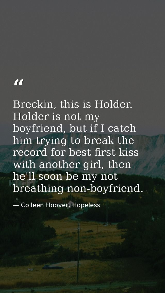 Breckin, this is Holder. Holder is not my boyfriend, but if I catch him trying to break the record for best first kiss w — Colleen Hoover, Hopeless