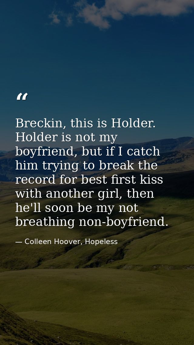 Breckin, this is Holder. Holder is not my boyfriend, but if I catch him trying to break the record for best first kiss w — Colleen Hoover, Hopeless