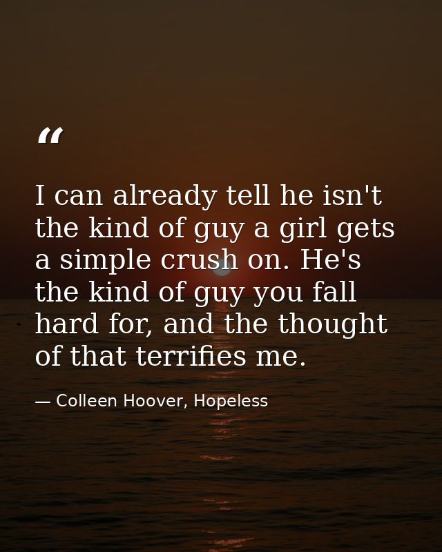 I can already tell he isn't the kind of guy a girl gets a simple crush on. He's the kind of guy you fall hard for, and t — Colleen Hoover, Hopeless