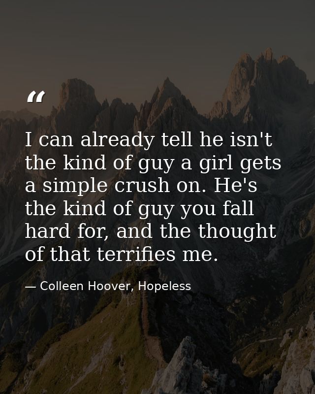I can already tell he isn't the kind of guy a girl gets a simple crush on. He's the kind of guy you fall hard for, and t — Colleen Hoover, Hopeless