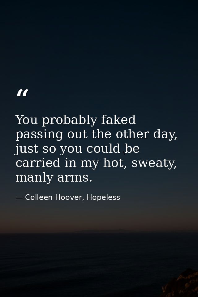 You probably faked passing out the other day, just so you could be carried in my hot, sweaty, manly arms. — Colleen Hoover, Hopeless