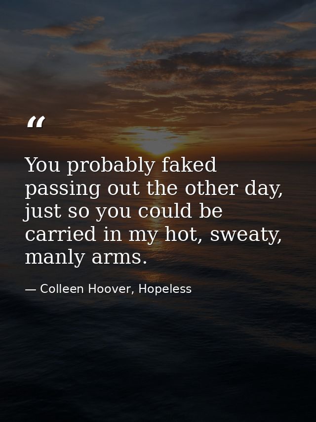 You probably faked passing out the other day, just so you could be carried in my hot, sweaty, manly arms. — Colleen Hoover, Hopeless
