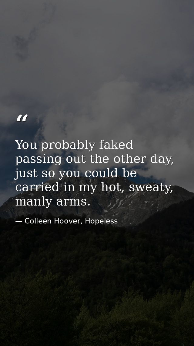 You probably faked passing out the other day, just so you could be carried in my hot, sweaty, manly arms. — Colleen Hoover, Hopeless
