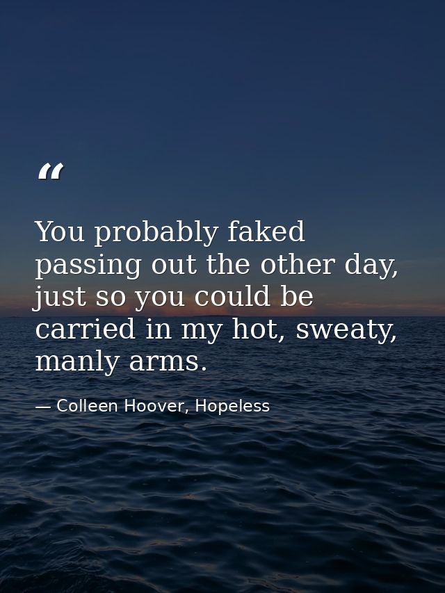 You probably faked passing out the other day, just so you could be carried in my hot, sweaty, manly arms. — Colleen Hoover, Hopeless