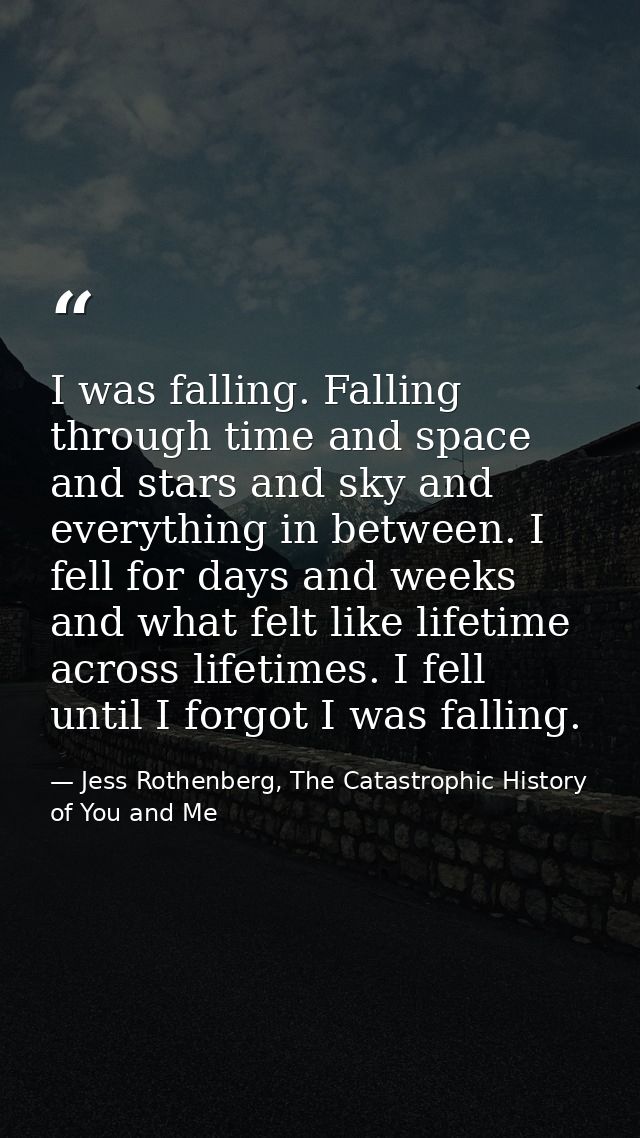 I was falling. Falling through time and space and stars and sky and everything in between. I fell for days and weeks and — Jess Rothenberg, The Catastrophic History of You and Me