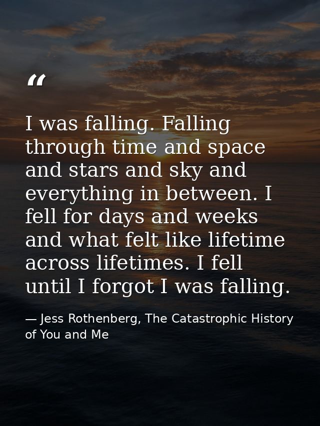I was falling. Falling through time and space and stars and sky and everything in between. I fell for days and weeks and — Jess Rothenberg, The Catastrophic History of You and Me