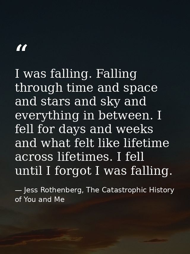 I was falling. Falling through time and space and stars and sky and everything in between. I fell for days and weeks and — Jess Rothenberg, The Catastrophic History of You and Me