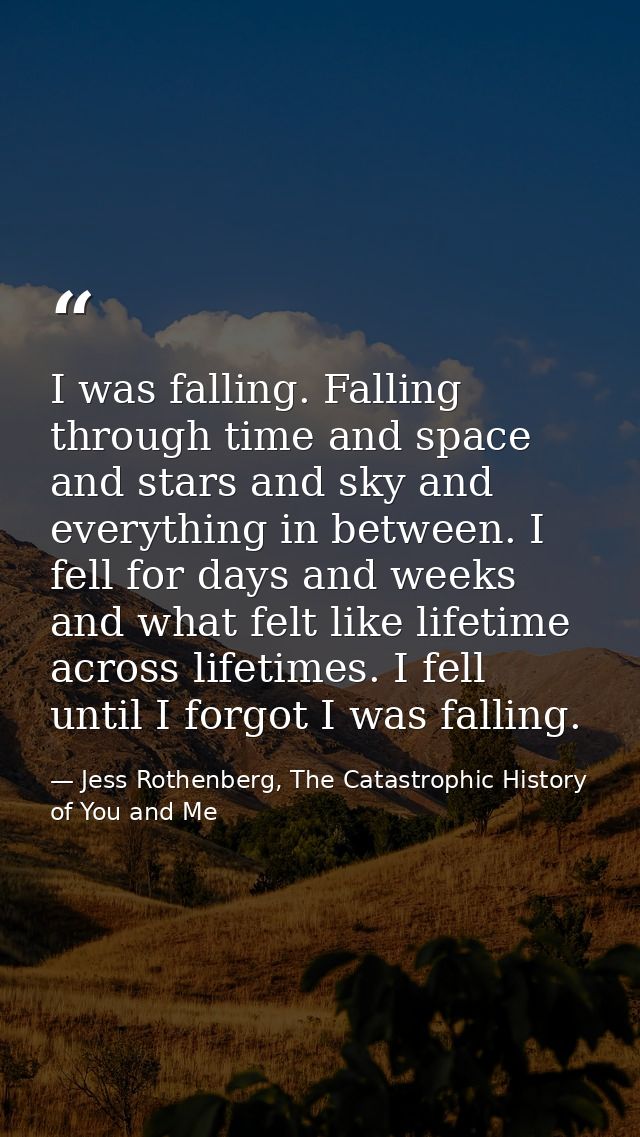 I was falling. Falling through time and space and stars and sky and everything in between. I fell for days and weeks and — Jess Rothenberg, The Catastrophic History of You and Me