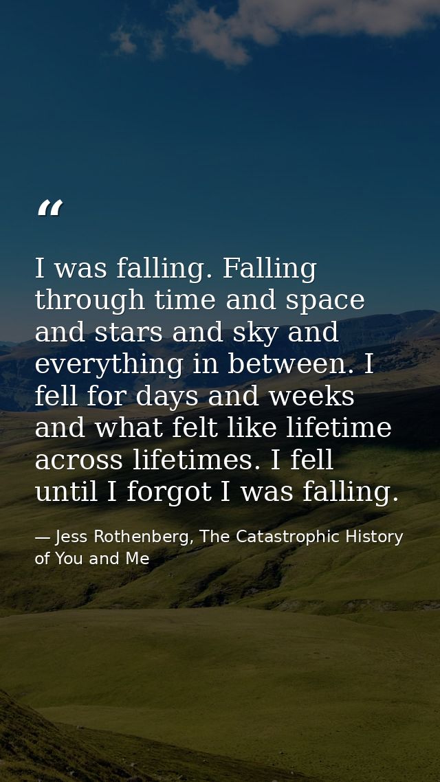 I was falling. Falling through time and space and stars and sky and everything in between. I fell for days and weeks and — Jess Rothenberg, The Catastrophic History of You and Me