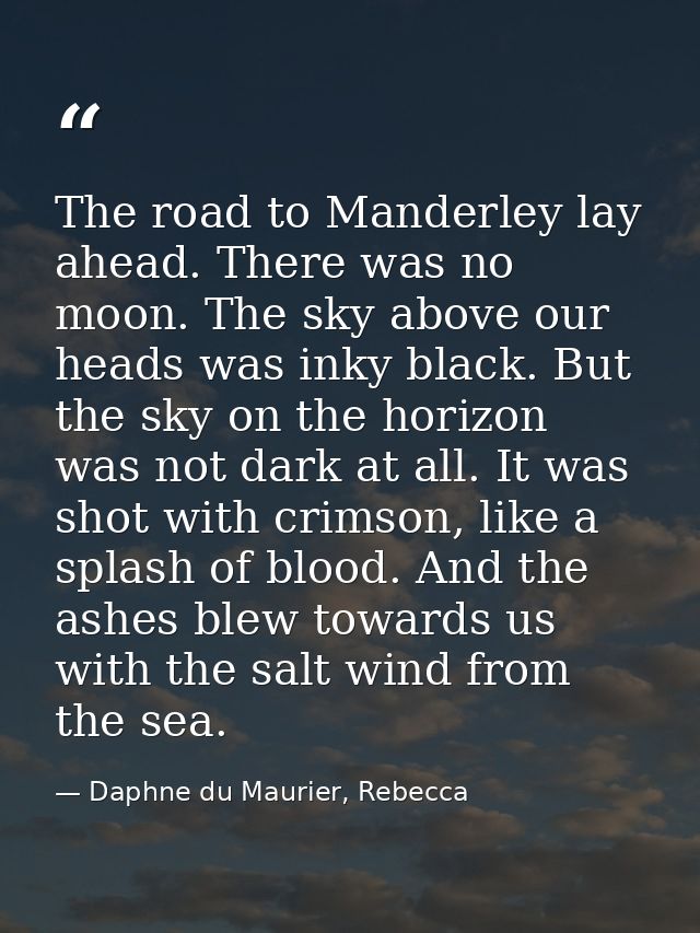 The road to Manderley lay ahead. There was no moon. The sky above our heads was inky black. But the sky on the horizon w — Daphne du Maurier, Rebecca