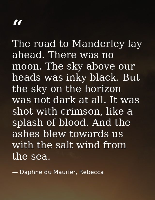 The road to Manderley lay ahead. There was no moon. The sky above our heads was inky black. But the sky on the horizon w — Daphne du Maurier, Rebecca