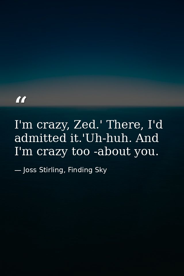 I'm crazy, Zed.' There, I'd admitted it.'Uh-huh. And I'm crazy too -about you. — Joss Stirling, Finding Sky
