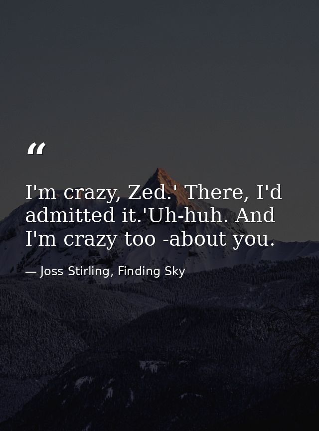 I'm crazy, Zed.' There, I'd admitted it.'Uh-huh. And I'm crazy too -about you. — Joss Stirling, Finding Sky