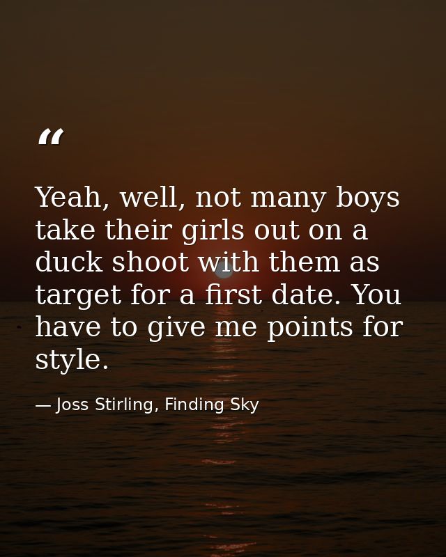 Yeah, well, not many boys take their girls out on a duck shoot with them as target for a first date. You have to give me — Joss Stirling, Finding Sky
