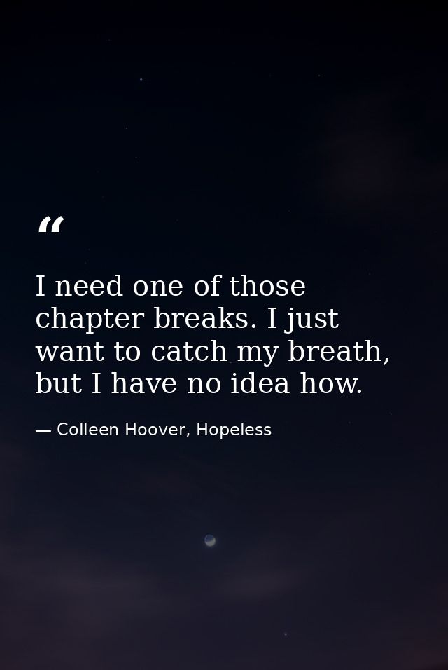 I need one of those chapter breaks. I just want to catch my breath, but I have no idea how. — Colleen Hoover, Hopeless
