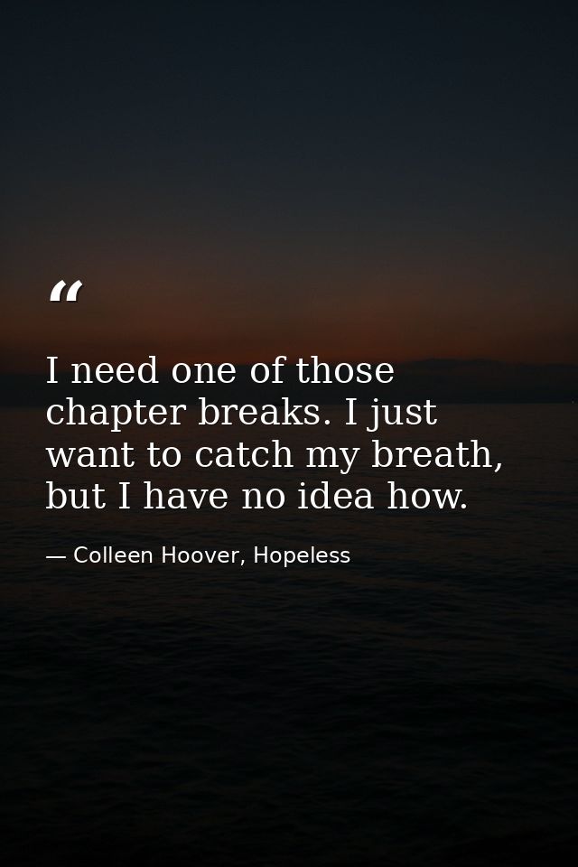 I need one of those chapter breaks. I just want to catch my breath, but I have no idea how. — Colleen Hoover, Hopeless