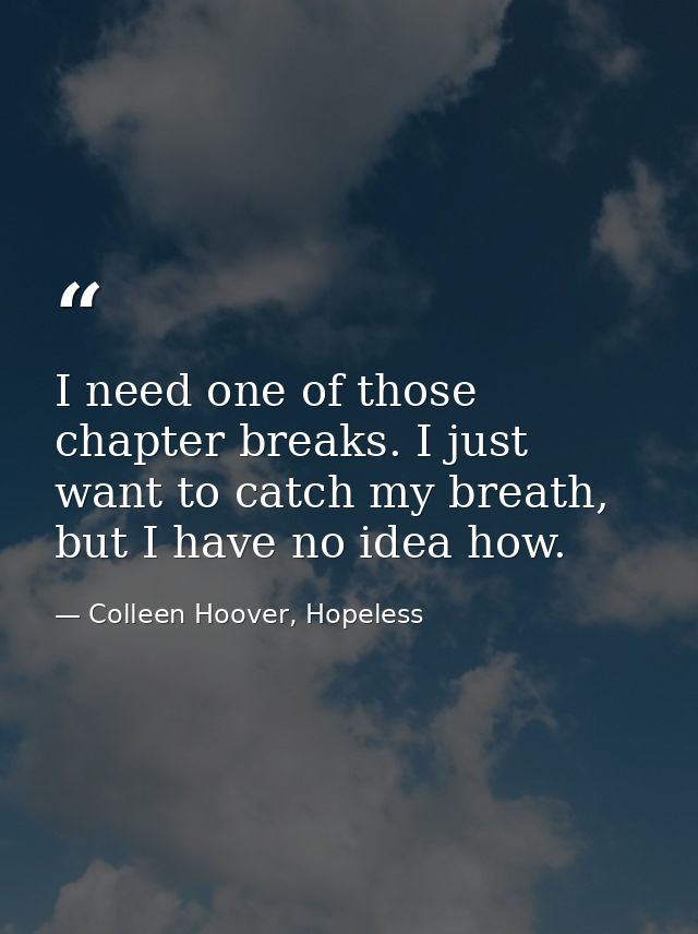 I need one of those chapter breaks. I just want to catch my breath, but I have no idea how. — Colleen Hoover, Hopeless