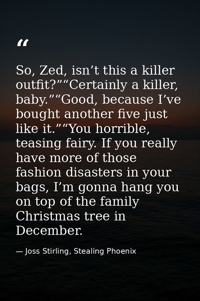 So, Zed, isn’t this a killer outfit?”“Certainly a killer, baby.”“Good, because I’ve bought another five just like it.”“Y — Joss Stirling, Stealing Phoenix
