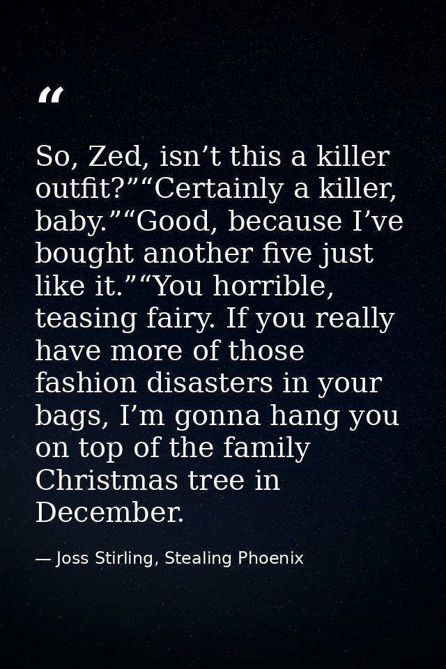 So, Zed, isn’t this a killer outfit?”“Certainly a killer, baby.”“Good, because I’ve bought another five just like it.”“Y — Joss Stirling, Stealing Phoenix