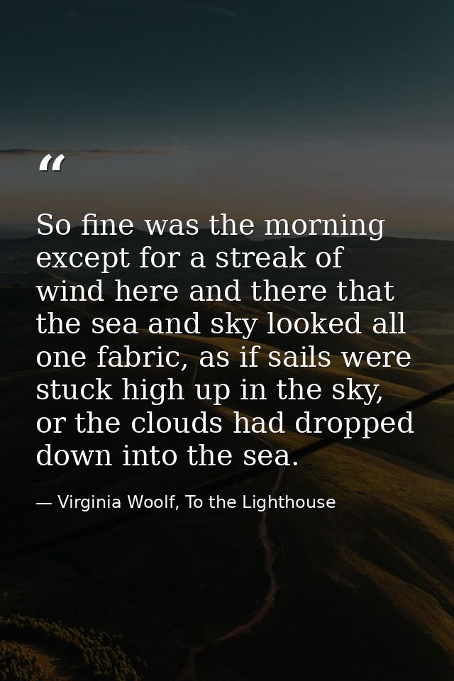 So fine was the morning except for a streak of wind here and there that the sea and sky looked all one fabric, as if sai — Virginia Woolf, To the Lighthouse