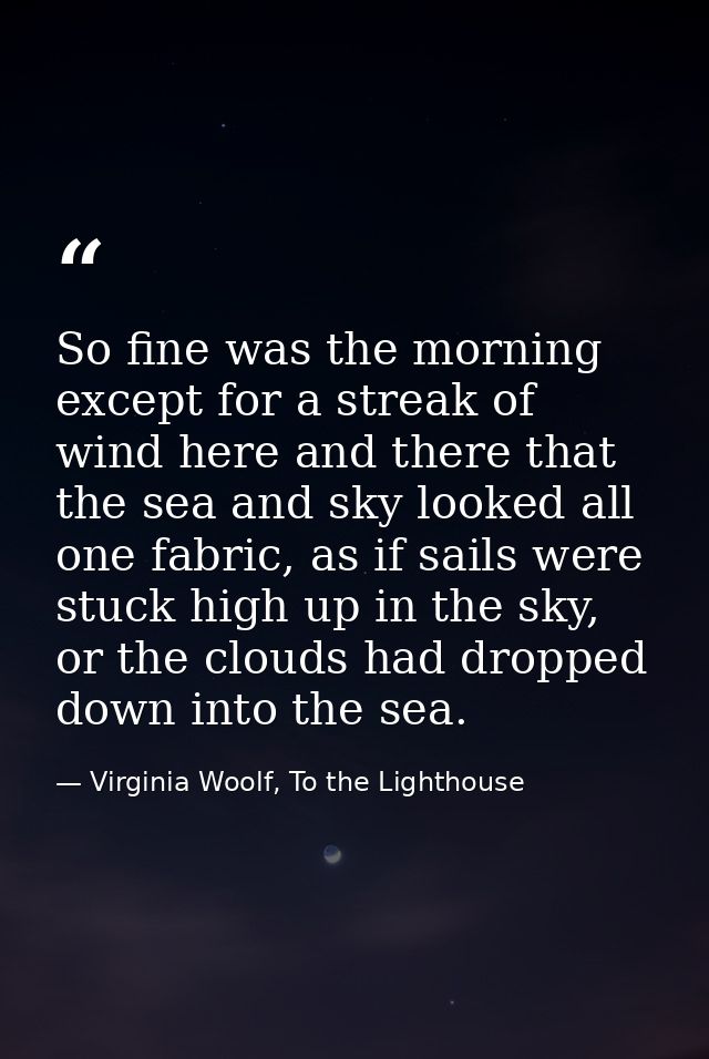 So fine was the morning except for a streak of wind here and there that the sea and sky looked all one fabric, as if sai — Virginia Woolf, To the Lighthouse