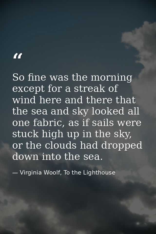 So fine was the morning except for a streak of wind here and there that the sea and sky looked all one fabric, as if sai — Virginia Woolf, To the Lighthouse