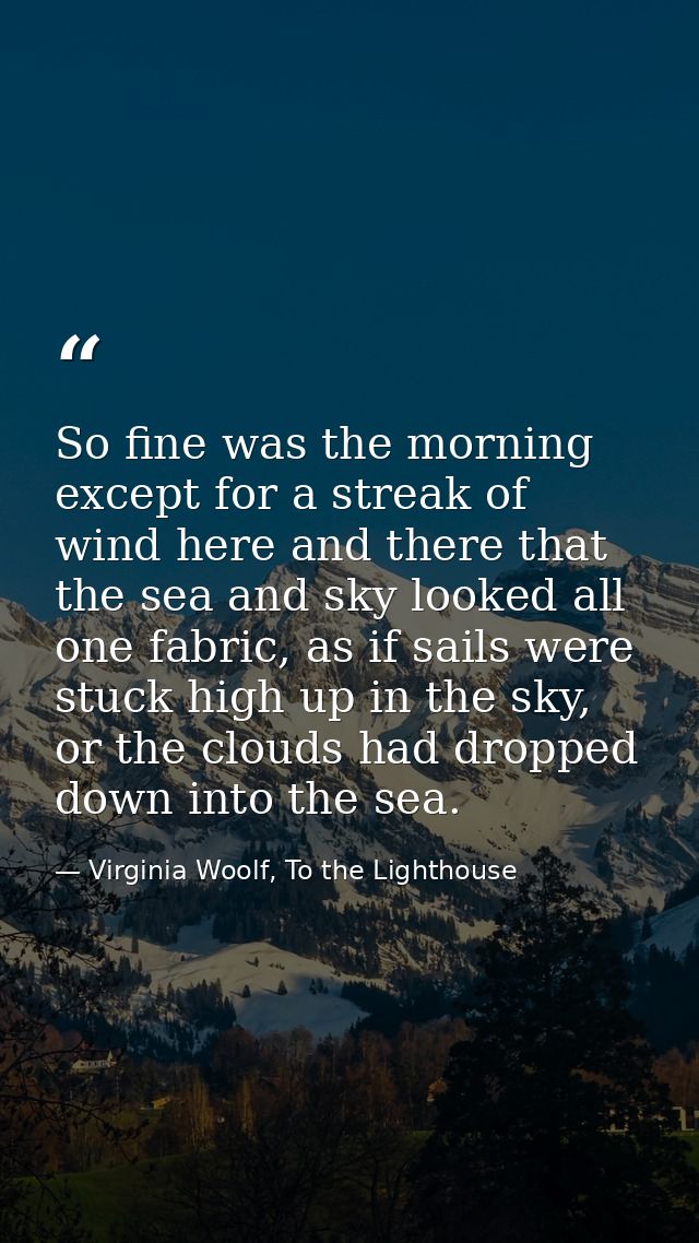 So fine was the morning except for a streak of wind here and there that the sea and sky looked all one fabric, as if sai — Virginia Woolf, To the Lighthouse