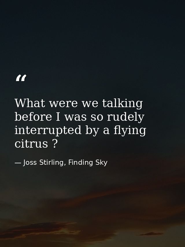 What were we talking before I was so rudely interrupted by a flying citrus ? — Joss Stirling, Finding Sky