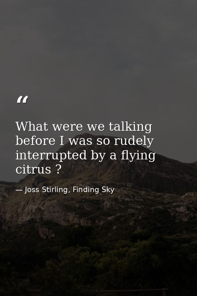 What were we talking before I was so rudely interrupted by a flying citrus ? — Joss Stirling, Finding Sky