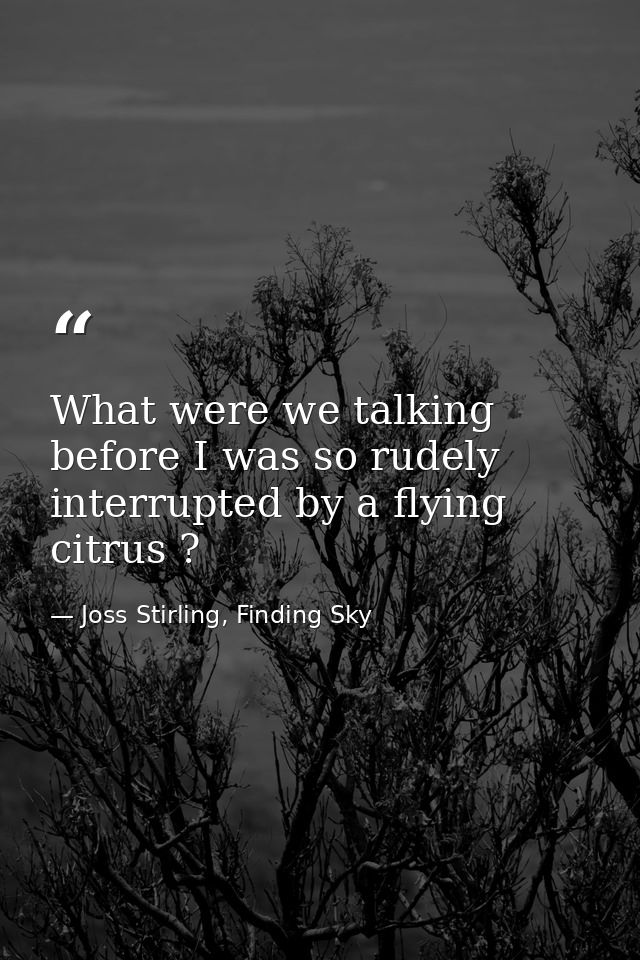 What were we talking before I was so rudely interrupted by a flying citrus ? — Joss Stirling, Finding Sky