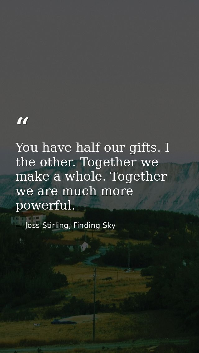 You have half our gifts. I the other. Together we make a whole. Together we are much more powerful. — Joss Stirling, Finding Sky
