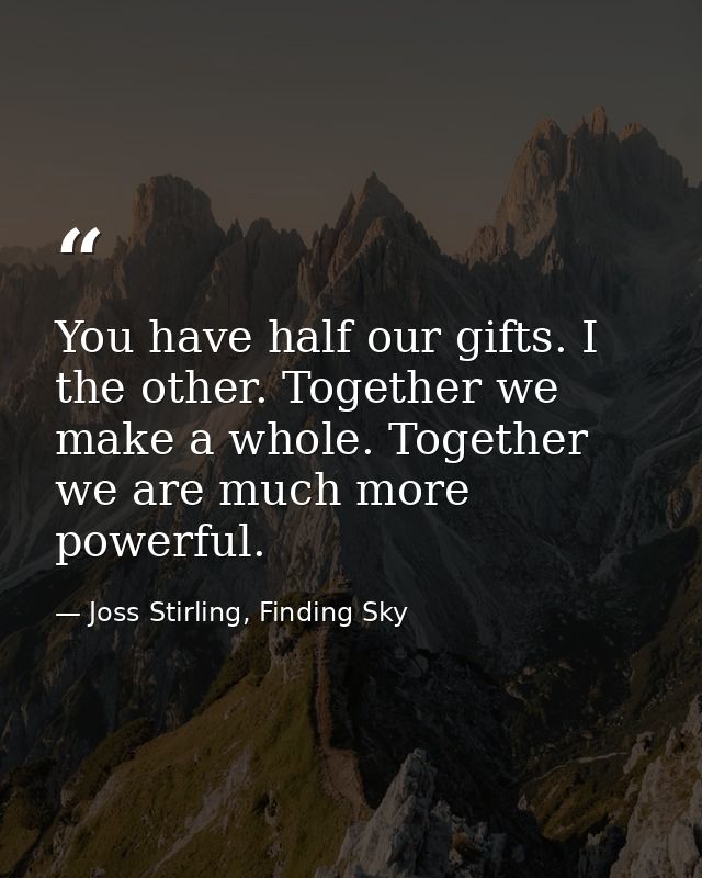 You have half our gifts. I the other. Together we make a whole. Together we are much more powerful. — Joss Stirling, Finding Sky
