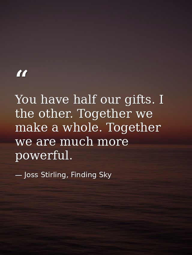 You have half our gifts. I the other. Together we make a whole. Together we are much more powerful. — Joss Stirling, Finding Sky