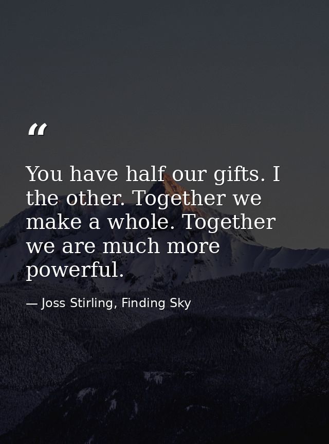 You have half our gifts. I the other. Together we make a whole. Together we are much more powerful. — Joss Stirling, Finding Sky