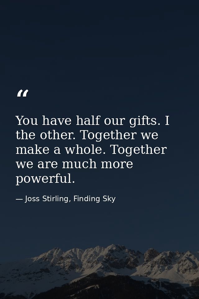 You have half our gifts. I the other. Together we make a whole. Together we are much more powerful. — Joss Stirling, Finding Sky