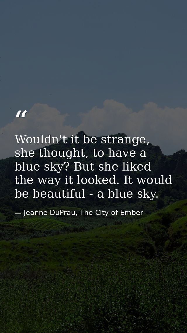 Wouldn't it be strange, she thought, to have a blue sky? But she liked the way it looked. It would be beautiful - a blue — Jeanne DuPrau, The City of Ember