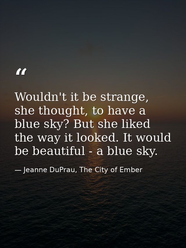 Wouldn't it be strange, she thought, to have a blue sky? But she liked the way it looked. It would be beautiful - a blue — Jeanne DuPrau, The City of Ember