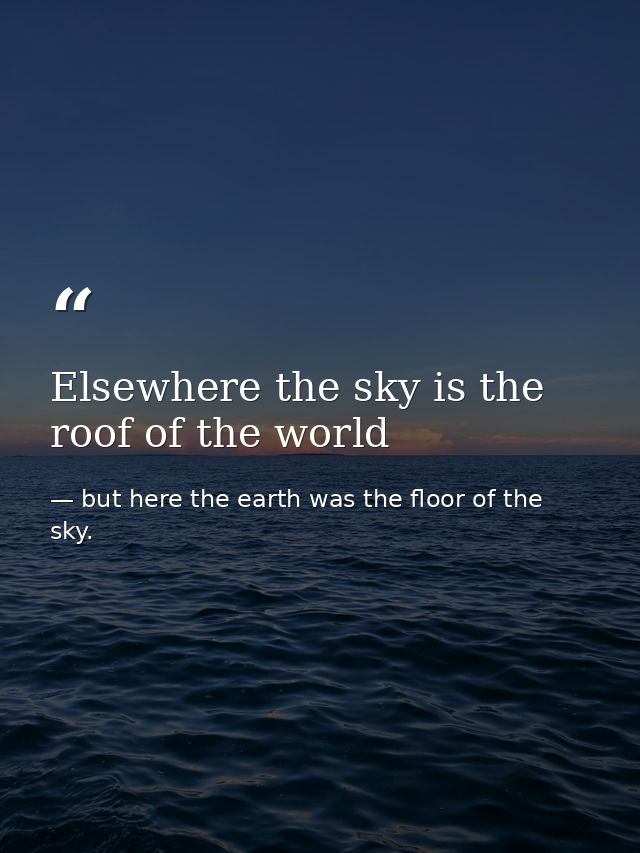 Elsewhere the sky is the roof of the world — but here the earth was the floor of the sky.