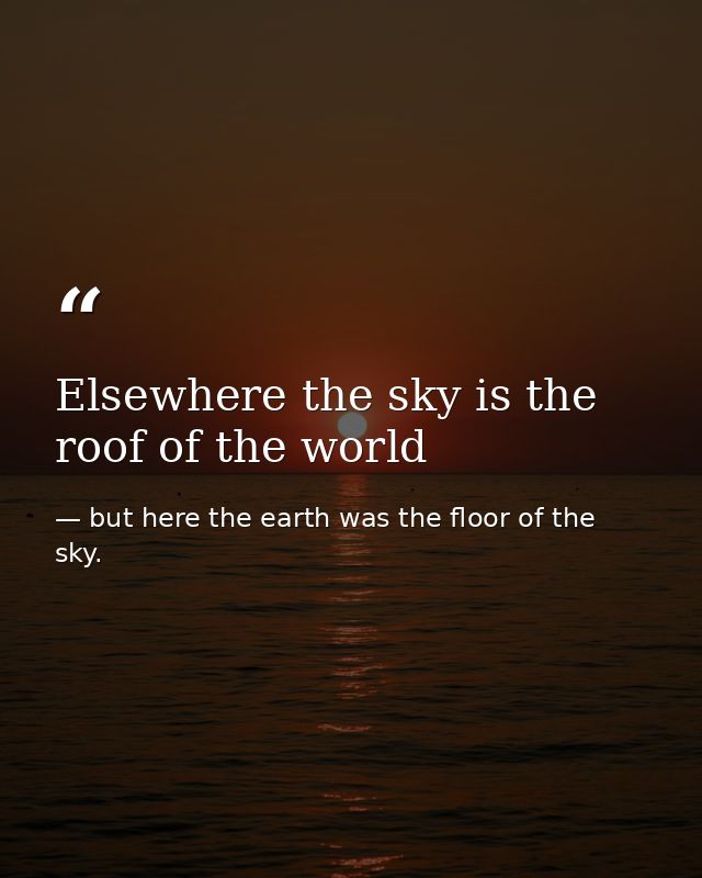 Elsewhere the sky is the roof of the world — but here the earth was the floor of the sky.